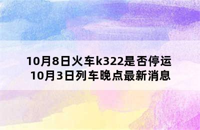 10月8日火车k322是否停运 10月3日列车晚点最新消息